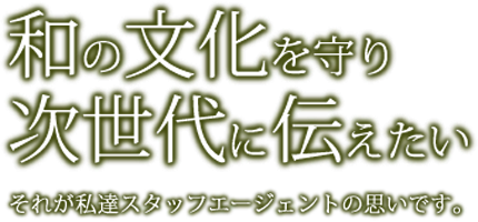 和の文化を守り次世代に伝えたい。それが私達スタッフエージェントの思いです。